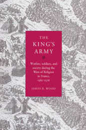 The King's Army: Warfare Soldiers and Society during the Wars of Religion in France 1562-76 (Cambridge Studies in Early Modern History)