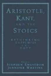Aristotle Kant and the Stoics: Rethinking Happiness And Duty