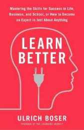 Learn Better: Mastering the Skills for Success in Life Business and School or How to Become an Expert in Just About Anything