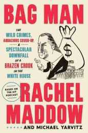 Bag Man: The Wild Crimes Audacious Cover-Up and Spectacular Downfall of a Brazen Crook in the White House