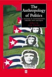 The Anthropology of Politics: A Reader in Ethnography Theory and Critique (Wiley Blackwell Anthologies in Social and Cultural Anthropology)