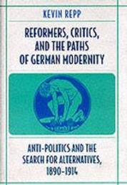 Reformers Critics and the Paths of German Modernity: Anti-Politics and the Search for Alternatives 1890-1914