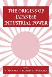 The Origins of Japanese Industrial Power: Strategy Institutions and the Development of Organisational Capability