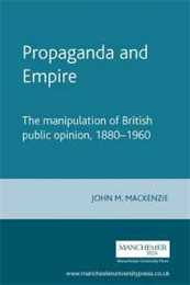 Propaganda and Empire: The Manipulation of British Public Opinion 1880-1960 (Studies in Imperialism)