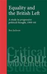 Equality and the British Left: A Study in Progressive Political Thought 1900-64 (Critical Labour Movement Studies)