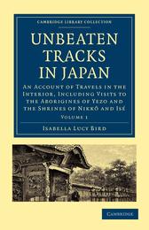 Unbeaten Tracks in Japan: An Account of Travels in the Interior Including Visits to the Aborigines of Yezo and the Shrines of Nikko and Ise (Cambridge Library Collection - Travel and Exploration in Asia)