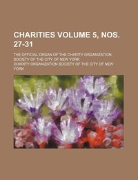 Charities; The Official Organ of the Charity Organization Society of the City of New York Volume 5 Nos. 27-31