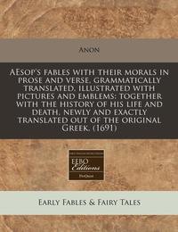 Aesop's Fables with Their Morals in Prose and Verse Grammatically Translated Illustrated with Pictures and Emblems: Together with the History of His Life and Death Newly and Exactly Translated Out of the Original Greek. (1691)