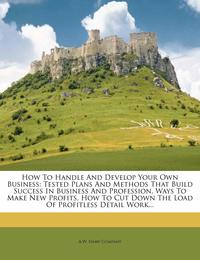 How to Handle and Develop Your Own Business: Tested Plans and Methods That Build Success in Business and Profession Ways to Make New Profits How to Cut Down the Load of Profitless Detail Work...