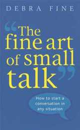 The Fine Art Of Small Talk: How to Start a Conversation Keep It Going Build Networking Skills ? and Leave a Positive Impression!