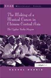 The Making of a Musical Canon in Chinese Central Asia: The Uyghur Twelve Muqam (SOAS Studies in Music)