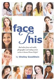 Face This: Real Advice from Real Models Photographers and Makeup Artists on How to Become Picture Perfect