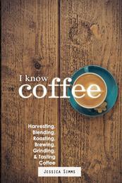 I Know Coffee: Harvesting Blending Roasting Brewing Grinding & Tasting Coffee