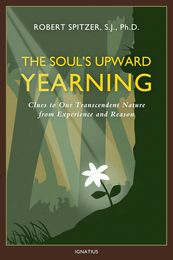 The Soul's Upward Yearning: Clues to Our Transcendent Nature from Experience and Reason (Happiness Suffering and Transcendence)