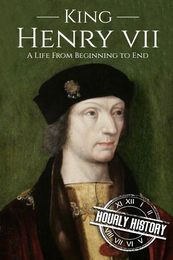 King Henry VII: A Life from Beginning to End (Biographies of British Royalty)