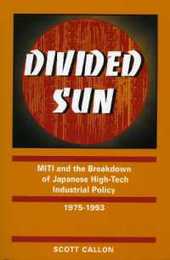 Divided Sun: MITI and the Breakdown of Japanese High-Tech Industrial Policy 1975-1993 (Studies in International Policy)