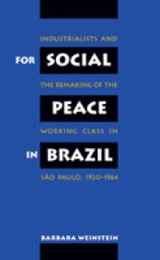 For Social Peace in Brazil: Industrialists and the Remaking of the Working Class in Sao Paulo 1920-1964