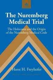The Nuremberg Medical Trial: The Holocaust and the Origin of the Nuremberg Medical Code (Studies in Modern European History V. 53.)