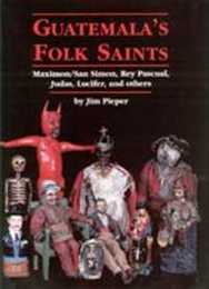 Guatemala's Folk Saints: Maximon San Simon Rey Pascual Judas Lucifer and Others