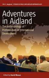 Adventures in Aidland: The Anthropology of Professionals in International Development (Studies in Public and Applied Anthropology 6)