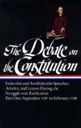 The Debate on the Constitution: Federalist and Antifederalist Speeches Articles and Letters During the Struggle over Ratification Vol. 1 (LOA #62): September 1787-February 1788 (Library of America Debate on Constitution Collection)