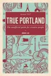 True Portland 2017: The Unofficial Guide for Creative People