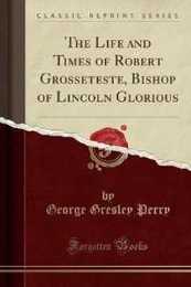The Life and Times of Robert Grosseteste Bishop of Lincoln Glorious (Classic Reprint)