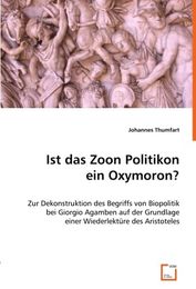 Ist das Zoon Politikon ein Oxymoron?: Zur Dekonstruktion des Begriffs von Biopolitik bei Giorgio Agamben auf der Grundlage einer Wiederlektuere des Aristoteles