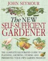 The New Self-Sufficient Gardener: The complete illustrated guide to planning growing storing and preserving your own garden produce
