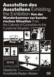 Ausstellen des Ausstellens / Exhibiting the Exhibition: Von der Wunderkammer zur kuratorischen Situation / From the Cabinet of Curiosities to the Curatorial Situation