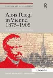 Alois Riegl in Vienna 1875-1905: An Institutional Biography (Studies in Art Historiography)