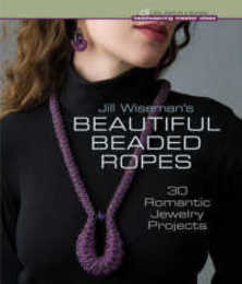 Jill Wiseman's Beautiful Beaded Ropes: 24 Wearable Jewelry Projects in Multiple Stitches (Beadweaving Master Class)