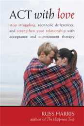 Act With Love: Stop Struggling Reconcile Differences and Strengthen Your Relationship With Acceptance and Commitment Therapy