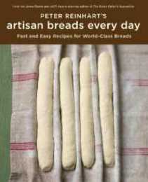 Peter Reinhart's Artisan Breads Every Day: Fast and Easy Recipes for World-Class Breads [A Baking Book]