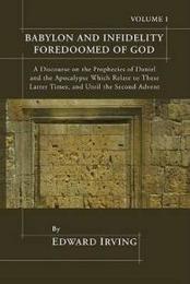 Babylon and Infidelity Foredoomed of God: A Discourse on the Prophecies of Daniel and the Apocalypse Which Relate to These Latter Times and Until the Second Advent