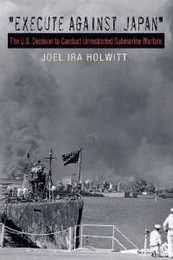 Execute Against Japan: The U.S. Decision to Conduct Unrestricted Submarine Warfare (Williams-Ford Texas A&M University Military History Series)