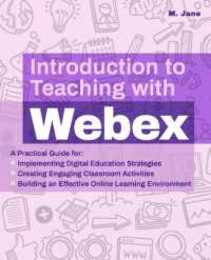 Introduction to Teaching with Webex: A Practical Guide for Implementing Digital Education Strategies Creating Engaging Classroom Activities and Building an Effective Online Learning Environment (Books for Teachers)