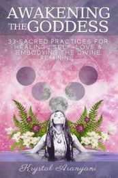 Awakening the Goddess: 33 Sacred Practices for Healing Self-Love & Embodying the Divine Feminine