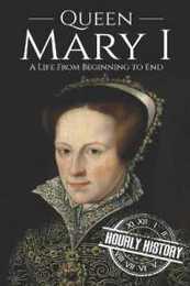 Queen Mary I: A Life From Beginning to End (Biographies of British Royalty)