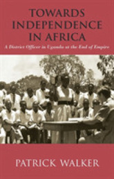 Towards Independence in Africa: A District Officer in Uganda at the End of Empire