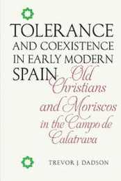 Tolerance and Coexistence in Early Modern Spain: Old Christians and Moriscos in the Campo De Calatrava (Serie A: Monografias 334)
