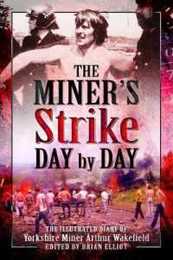 The Miners Strike Day by Day: The Illustrated 1984/85 Diary of Yorkshire Miner Arthur Wakefield