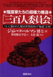 三百人委員会: 陰謀家たちの超権力構造 ついに暴かれた秘密世界政府の極悪正体