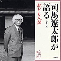 司馬遼太郎が語る (6 私ども人類) (新潮CD)