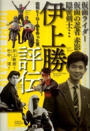 仮面ライダー・仮面の忍者赤影・隠密剣士・・・ 伊上勝評伝 昭和ヒーロー像を作った男