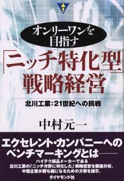 オンリーワンを目指すニッチ特化型戦略経営: 北川工業:21世紀への挑戦