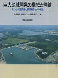 巨大地域開発の構想と帰結: むつ小川原開発と核燃料サイクル施設
