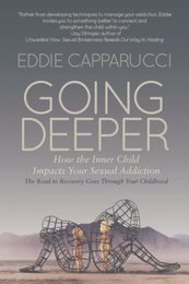 Going Deeper: How the Inner Child Impacts Your Sexual Addiction: The Road to Recovery Goes Through Your Childhood