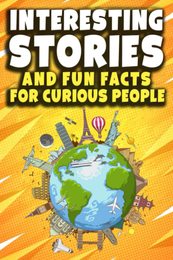 Interesting Stories and Fun Facts For Curious People: A Collection of the Most Amazing Trivia about Science History Pop Culture and Much More!