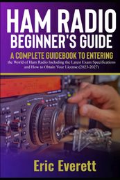 Ham Radio Beginner's Guide: A Complete Guidebook to Entering the World of Ham Radio Including the Latest Exam Specifications and How to Obtain Your License (2023-2027)